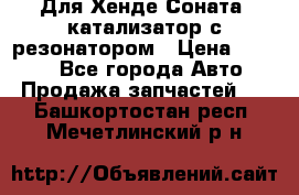 Для Хенде Соната5 катализатор с резонатором › Цена ­ 4 000 - Все города Авто » Продажа запчастей   . Башкортостан респ.,Мечетлинский р-н